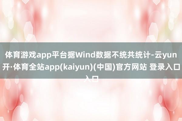 体育游戏app平台　　据Wind数据不统共统计-云yun开·体育全站app(kaiyun)(中国)官方网站 登录入口
