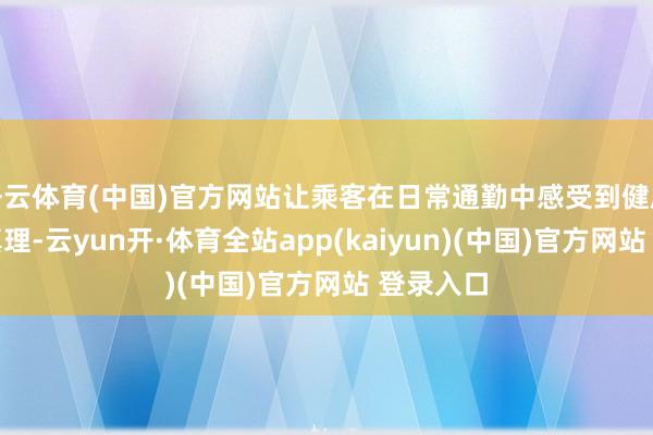 开云体育(中国)官方网站让乘客在日常通勤中感受到健康栽培的真理-云yun开·体育全站app(kaiyun)(中国)官方网站 登录入口