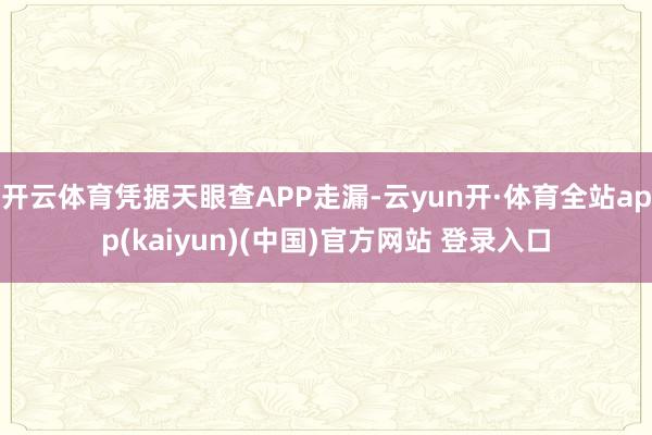 开云体育凭据天眼查APP走漏-云yun开·体育全站app(kaiyun)(中国)官方网站 登录入口