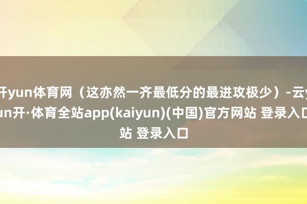 开yun体育网（这亦然一齐最低分的最进攻极少）-云yun开·体育全站app(kaiyun)(中国)官方网站 登录入口