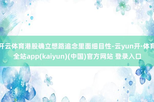 开云体育港股确立想路追念里面细目性-云yun开·体育全站app(kaiyun)(中国)官方网站 登录入口