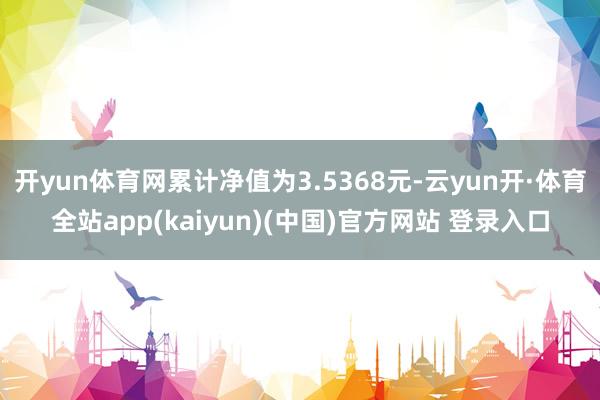 开yun体育网累计净值为3.5368元-云yun开·体育全站app(kaiyun)(中国)官方网站 登录入口