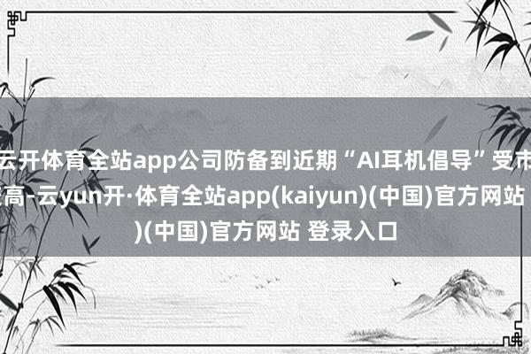 云开体育全站app公司防备到近期“AI耳机倡导”受市集和顺较高-云yun开·体育全站app(kaiyun)(中国)官方网站 登录入口