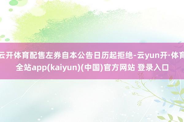 云开体育配售左券自本公告日历起拒绝-云yun开·体育全站app(kaiyun)(中国)官方网站 登录入口
