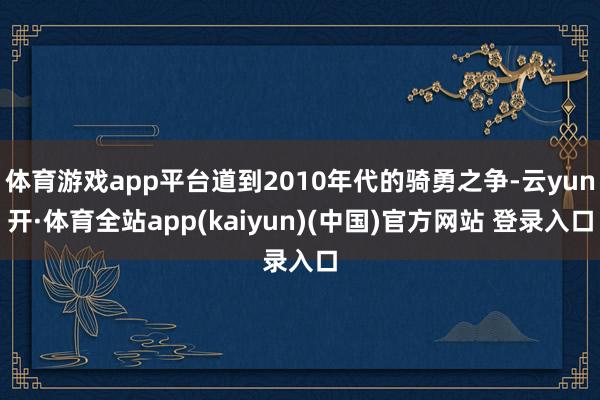 体育游戏app平台道到2010年代的骑勇之争-云yun开·体育全站app(kaiyun)(中国)官方网站 登录入口