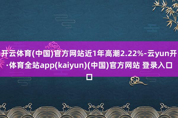 开云体育(中国)官方网站近1年高潮2.22%-云yun开·体育全站app(kaiyun)(中国)官方网站 登录入口