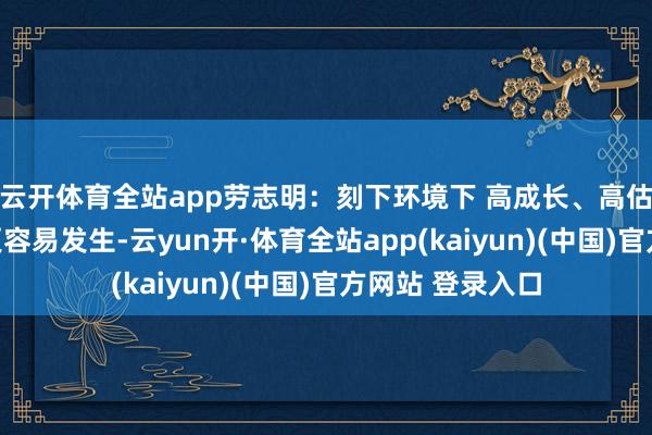 云开体育全站app劳志明：刻下环境下 高成长、高估值的行业并购更容易发生-云yun开·体育全站app(kaiyun)(中国)官方网站 登录入口