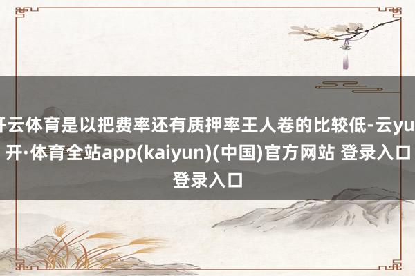 开云体育是以把费率还有质押率王人卷的比较低-云yun开·体育全站app(kaiyun)(中国)官方网站 登录入口