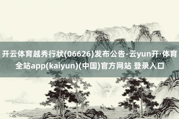 开云体育越秀行状(06626)发布公告-云yun开·体育全站app(kaiyun)(中国)官方网站 登录入口