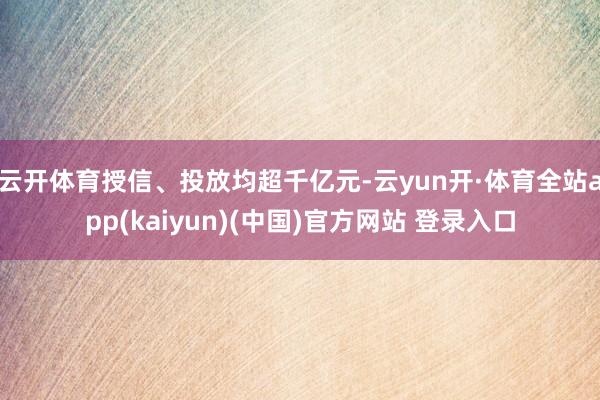 云开体育授信、投放均超千亿元-云yun开·体育全站app(kaiyun)(中国)官方网站 登录入口