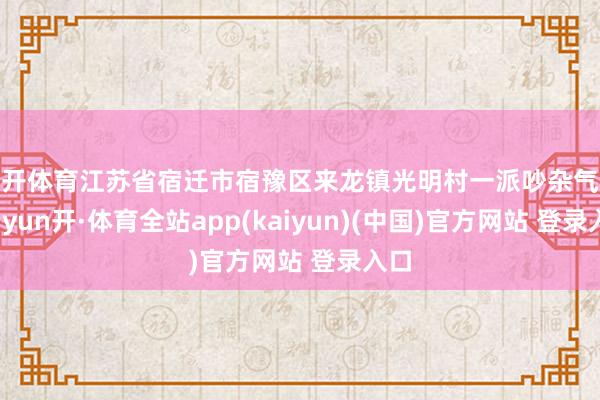 云开体育江苏省宿迁市宿豫区来龙镇光明村一派吵杂气候-云yun开·体育全站app(kaiyun)(中国)官方网站 登录入口