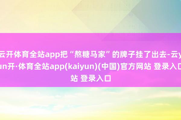 云开体育全站app把“熬糖马家”的牌子挂了出去-云yun开·体育全站app(kaiyun)(中国)官方网站 登录入口