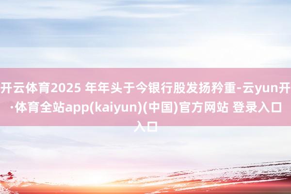 开云体育2025 年年头于今银行股发扬矜重-云yun开·体育全站app(kaiyun)(中国)官方网站 登录入口