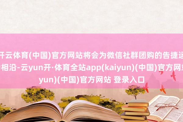 开云体育(中国)官方网站将会为微信社群团购的告捷运营提供有劲相沿-云yun开·体育全站app(kaiyun)(中国)官方网站 登录入口