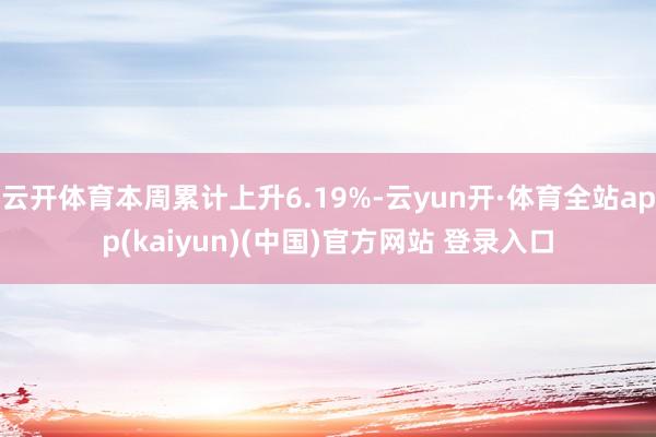 云开体育本周累计上升6.19%-云yun开·体育全站app(kaiyun)(中国)官方网站 登录入口