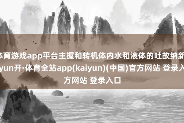 体育游戏app平台主握和转机体内水和液体的吐故纳新-云yun开·体育全站app(kaiyun)(中国)官方网站 登录入口