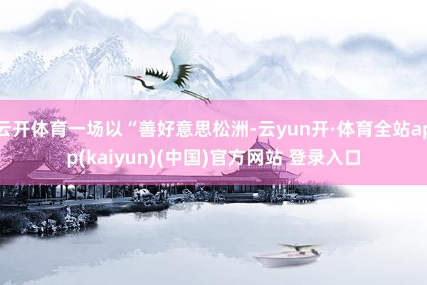 云开体育一场以“善好意思松洲-云yun开·体育全站app(kaiyun)(中国)官方网站 登录入口
