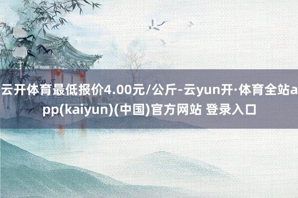 云开体育最低报价4.00元/公斤-云yun开·体育全站app(kaiyun)(中国)官方网站 登录入口