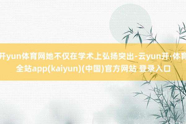 开yun体育网她不仅在学术上弘扬突出-云yun开·体育全站app(kaiyun)(中国)官方网站 登录入口