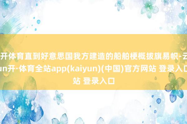 云开体育直到好意思国我方建造的船舶梗概拔旗易帜-云yun开·体育全站app(kaiyun)(中国)官方网站 登录入口