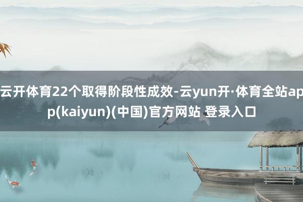 云开体育22个取得阶段性成效-云yun开·体育全站app(kaiyun)(中国)官方网站 登录入口