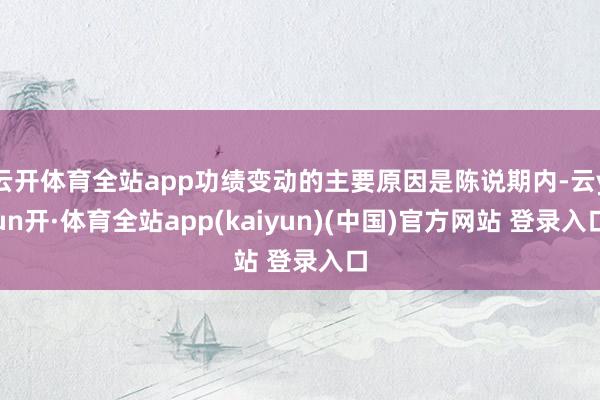 云开体育全站app功绩变动的主要原因是陈说期内-云yun开·体育全站app(kaiyun)(中国)官方网站 登录入口