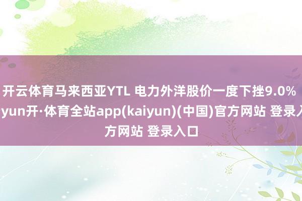 开云体育马来西亚YTL 电力外洋股价一度下挫9.0% -云yun开·体育全站app(kaiyun)(中国)官方网站 登录入口