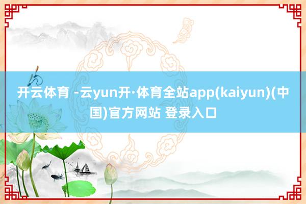 开云体育 -云yun开·体育全站app(kaiyun)(中国)官方网站 登录入口