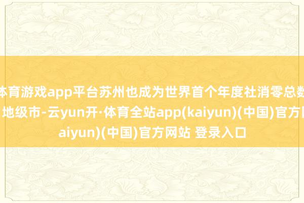 体育游戏app平台苏州也成为世界首个年度社消零总数过万亿的平日地级市-云yun开·体育全站app(kaiyun)(中国)官方网站 登录入口