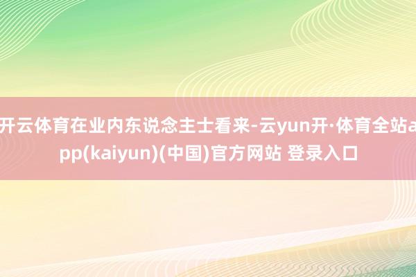 开云体育在业内东说念主士看来-云yun开·体育全站app(kaiyun)(中国)官方网站 登录入口
