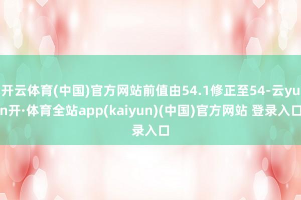 开云体育(中国)官方网站前值由54.1修正至54-云yun开·体育全站app(kaiyun)(中国)官方网站 登录入口