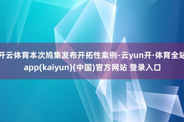 开云体育本次鸠集发布开拓性案例-云yun开·体育全站app(kaiyun)(中国)官方网站 登录入口