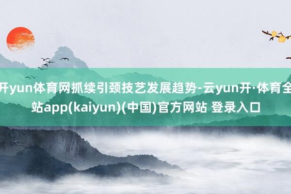 开yun体育网抓续引颈技艺发展趋势-云yun开·体育全站app(kaiyun)(中国)官方网站 登录入口