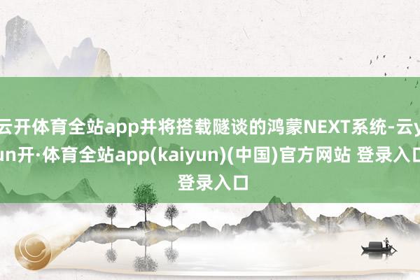 云开体育全站app并将搭载隧谈的鸿蒙NEXT系统-云yun开·体育全站app(kaiyun)(中国)官方网站 登录入口