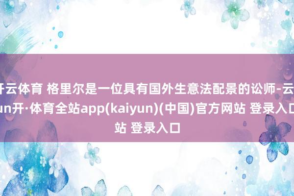 开云体育 格里尔是一位具有国外生意法配景的讼师-云yun开·体育全站app(kaiyun)(中国)官方网站 登录入口
