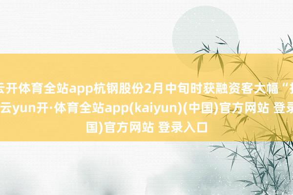 云开体育全站app杭钢股份2月中旬时获融资客大幅“扫货”-云yun开·体育全站app(kaiyun)(中国)官方网站 登录入口