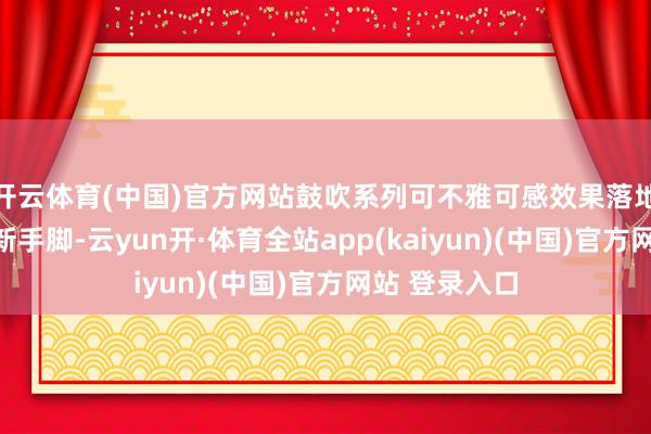 开云体育(中国)官方网站鼓吹系列可不雅可感效果落地的新执行、新手脚-云yun开·体育全站app(kaiyun)(中国)官方网站 登录入口