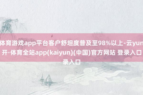 体育游戏app平台客户舒坦度普及至98%以上-云yun开·体育全站app(kaiyun)(中国)官方网站 登录入口