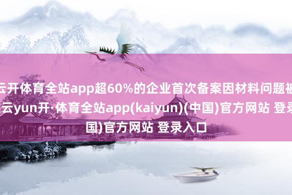 云开体育全站app超60%的企业首次备案因材料问题被奉赵-云yun开·体育全站app(kaiyun)(中国)官方网站 登录入口
