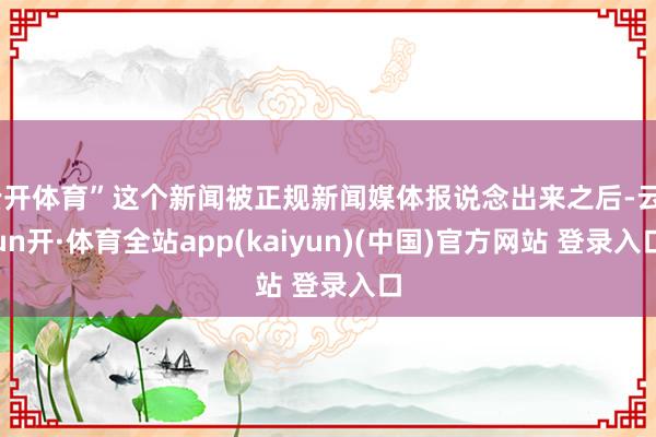 云开体育”这个新闻被正规新闻媒体报说念出来之后-云yun开·体育全站app(kaiyun)(中国)官方网站 登录入口