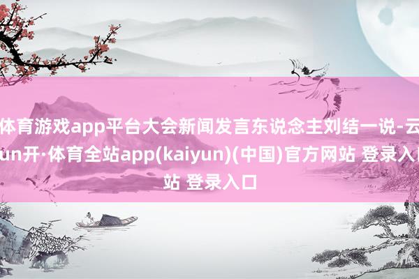 体育游戏app平台　　大会新闻发言东说念主刘结一说-云yun开·体育全站app(kaiyun)(中国)官方网站 登录入口