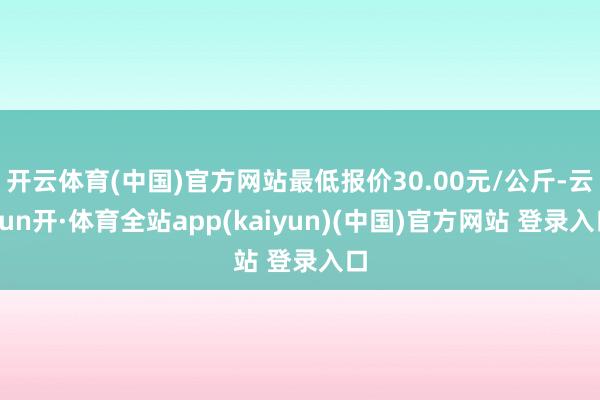 开云体育(中国)官方网站最低报价30.00元/公斤-云yun开·体育全站app(kaiyun)(中国)官方网站 登录入口