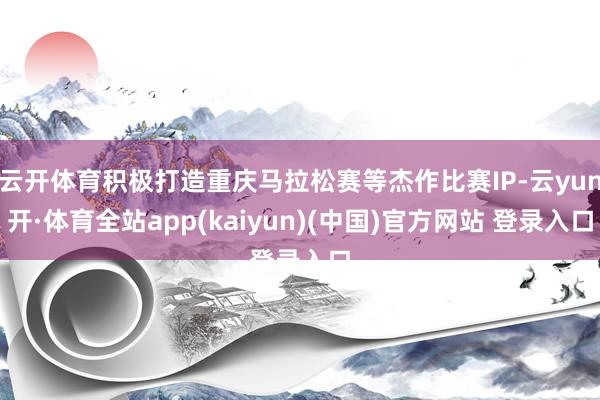 云开体育积极打造重庆马拉松赛等杰作比赛IP-云yun开·体育全站app(kaiyun)(中国)官方网站 登录入口
