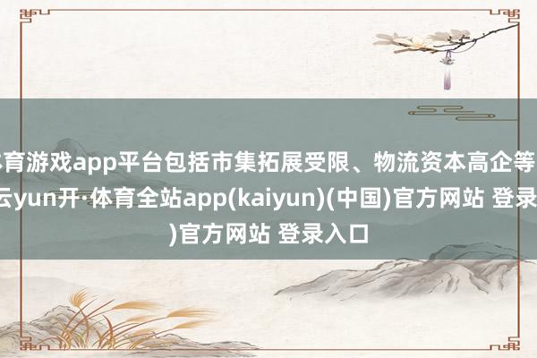 体育游戏app平台包括市集拓展受限、物流资本高企等问题-云yun开·体育全站app(kaiyun)(中国)官方网站 登录入口