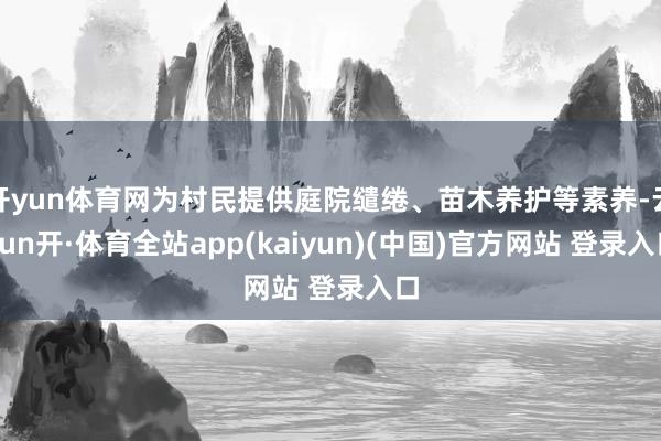 开yun体育网为村民提供庭院缱绻、苗木养护等素养-云yun开·体育全站app(kaiyun)(中国)官方网站 登录入口
