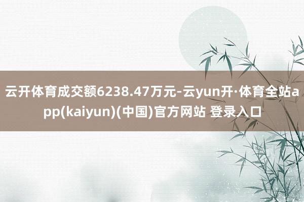 云开体育成交额6238.47万元-云yun开·体育全站app(kaiyun)(中国)官方网站 登录入口