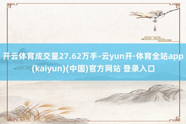 开云体育成交量27.62万手-云yun开·体育全站app(kaiyun)(中国)官方网站 登录入口