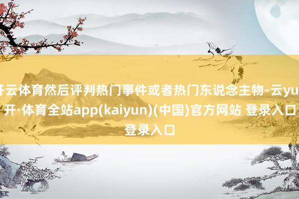 开云体育然后评判热门事件或者热门东说念主物-云yun开·体育全站app(kaiyun)(中国)官方网站 登录入口