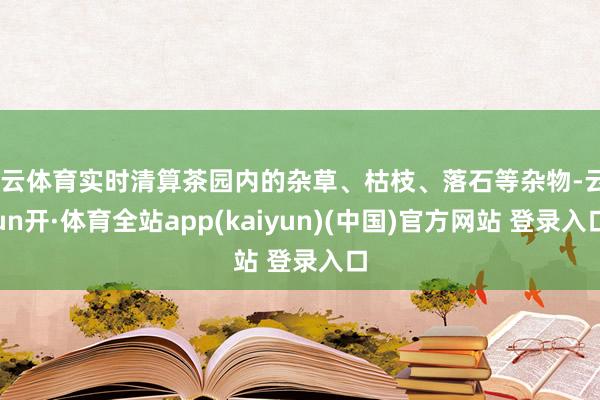 开云体育实时清算茶园内的杂草、枯枝、落石等杂物-云yun开·体育全站app(kaiyun)(中国)官方网站 登录入口