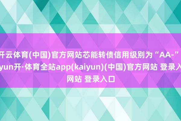 开云体育(中国)官方网站芯能转债信用级别为“AA-”-云yun开·体育全站app(kaiyun)(中国)官方网站 登录入口